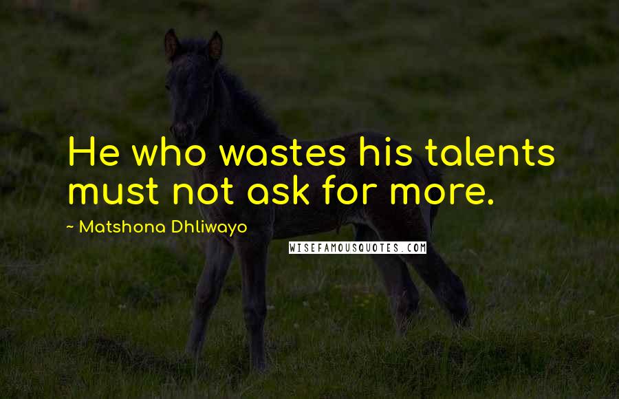 Matshona Dhliwayo Quotes: He who wastes his talents must not ask for more.