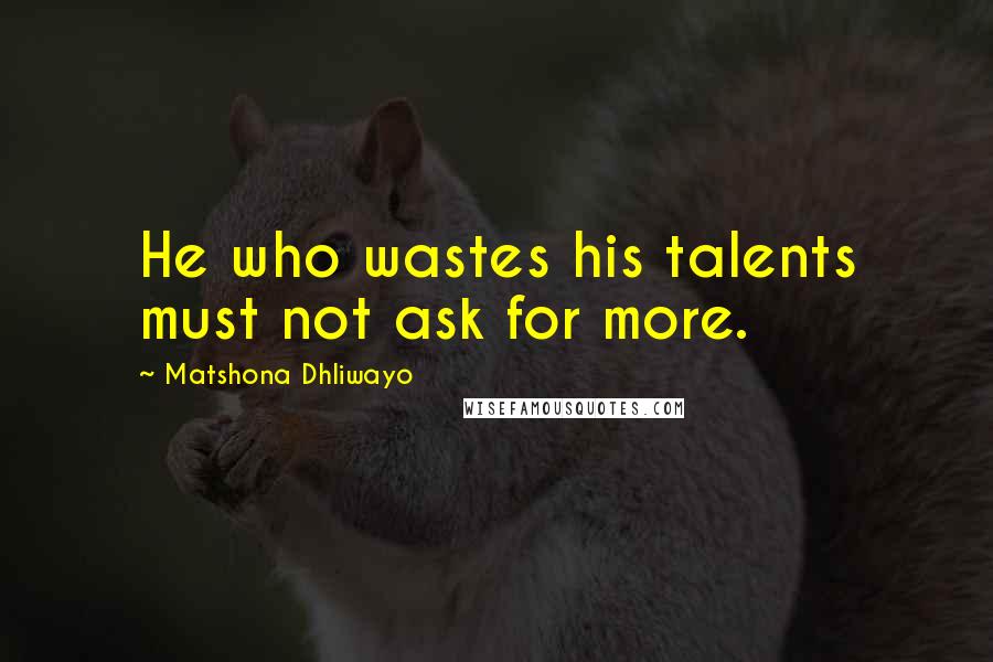 Matshona Dhliwayo Quotes: He who wastes his talents must not ask for more.