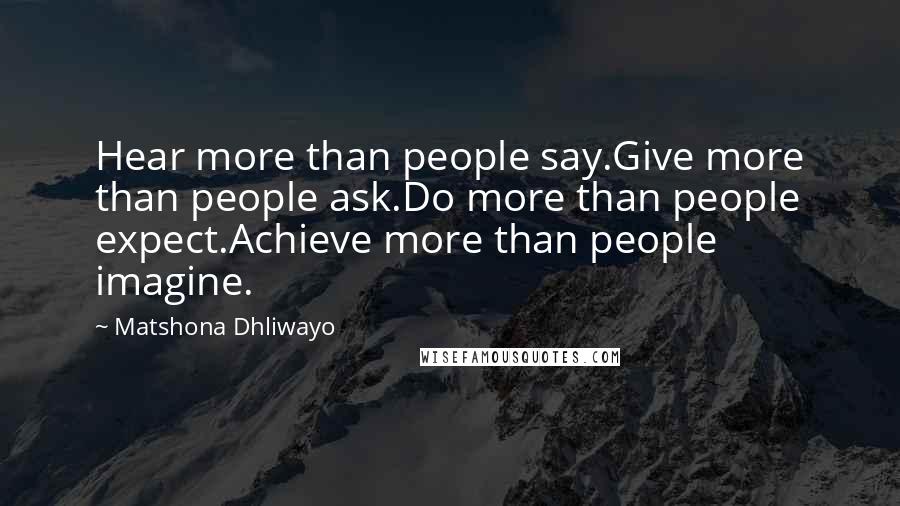 Matshona Dhliwayo Quotes: Hear more than people say.Give more than people ask.Do more than people expect.Achieve more than people imagine.