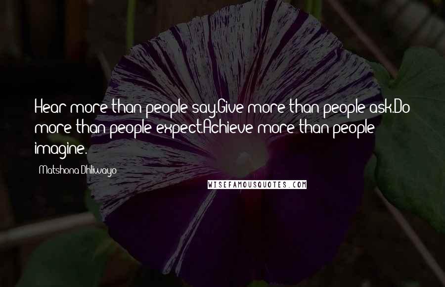 Matshona Dhliwayo Quotes: Hear more than people say.Give more than people ask.Do more than people expect.Achieve more than people imagine.