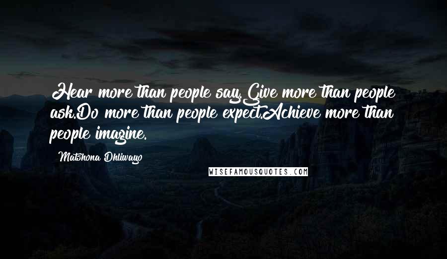 Matshona Dhliwayo Quotes: Hear more than people say.Give more than people ask.Do more than people expect.Achieve more than people imagine.