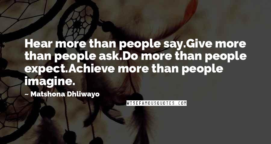 Matshona Dhliwayo Quotes: Hear more than people say.Give more than people ask.Do more than people expect.Achieve more than people imagine.