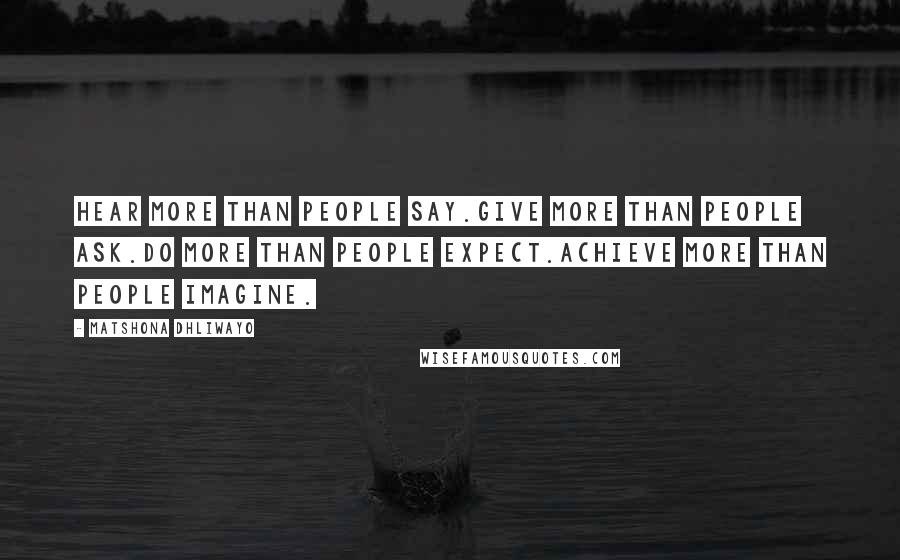 Matshona Dhliwayo Quotes: Hear more than people say.Give more than people ask.Do more than people expect.Achieve more than people imagine.