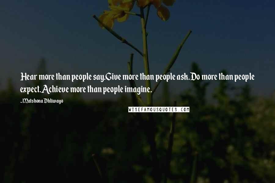 Matshona Dhliwayo Quotes: Hear more than people say.Give more than people ask.Do more than people expect.Achieve more than people imagine.