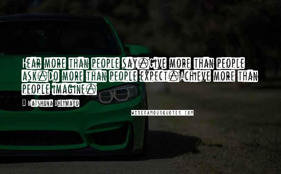 Matshona Dhliwayo Quotes: Hear more than people say.Give more than people ask.Do more than people expect.Achieve more than people imagine.
