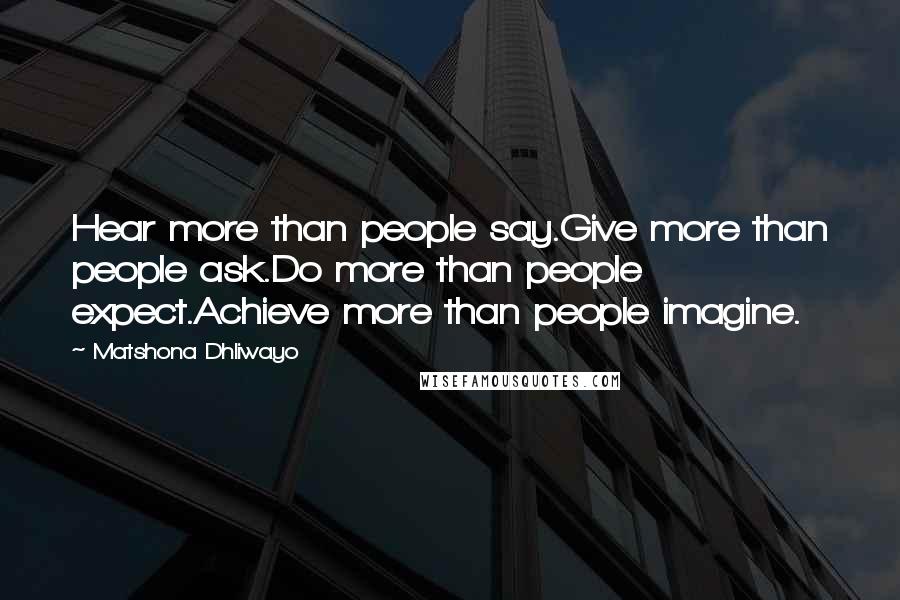 Matshona Dhliwayo Quotes: Hear more than people say.Give more than people ask.Do more than people expect.Achieve more than people imagine.