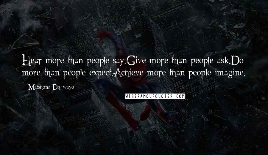 Matshona Dhliwayo Quotes: Hear more than people say.Give more than people ask.Do more than people expect.Achieve more than people imagine.