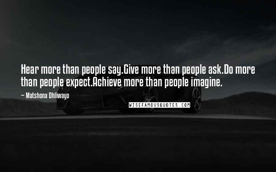 Matshona Dhliwayo Quotes: Hear more than people say.Give more than people ask.Do more than people expect.Achieve more than people imagine.