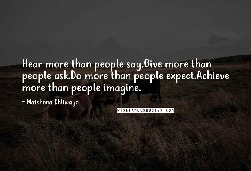 Matshona Dhliwayo Quotes: Hear more than people say.Give more than people ask.Do more than people expect.Achieve more than people imagine.