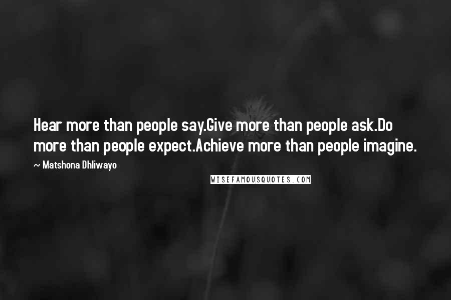 Matshona Dhliwayo Quotes: Hear more than people say.Give more than people ask.Do more than people expect.Achieve more than people imagine.