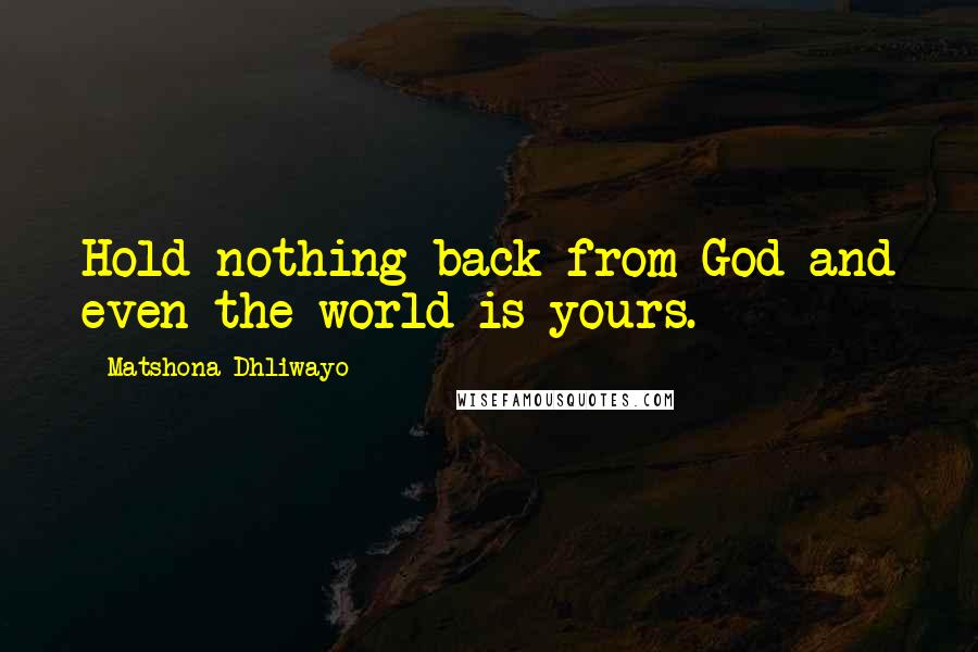 Matshona Dhliwayo Quotes: Hold nothing back from God and even the world is yours.