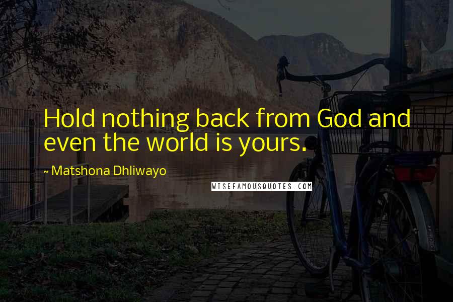 Matshona Dhliwayo Quotes: Hold nothing back from God and even the world is yours.