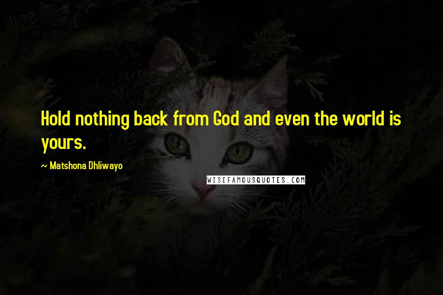 Matshona Dhliwayo Quotes: Hold nothing back from God and even the world is yours.
