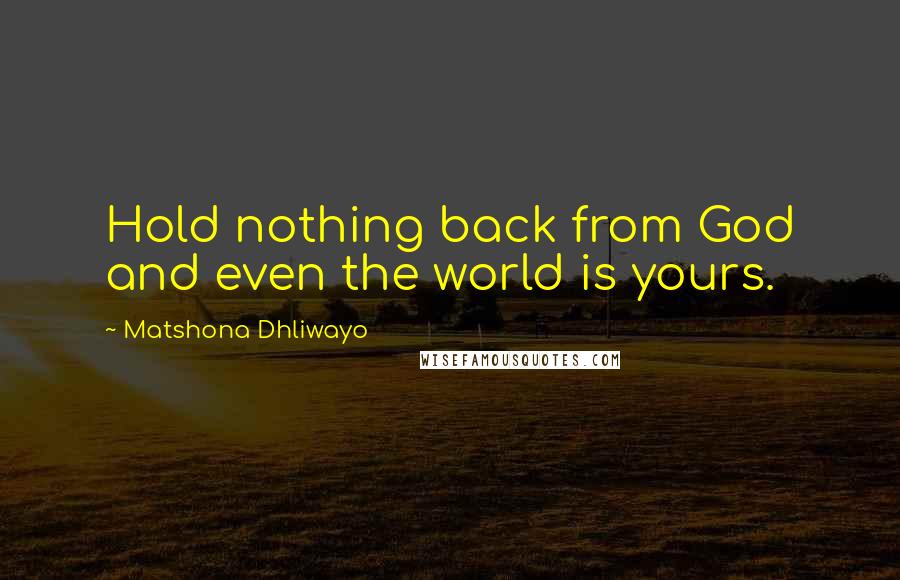 Matshona Dhliwayo Quotes: Hold nothing back from God and even the world is yours.