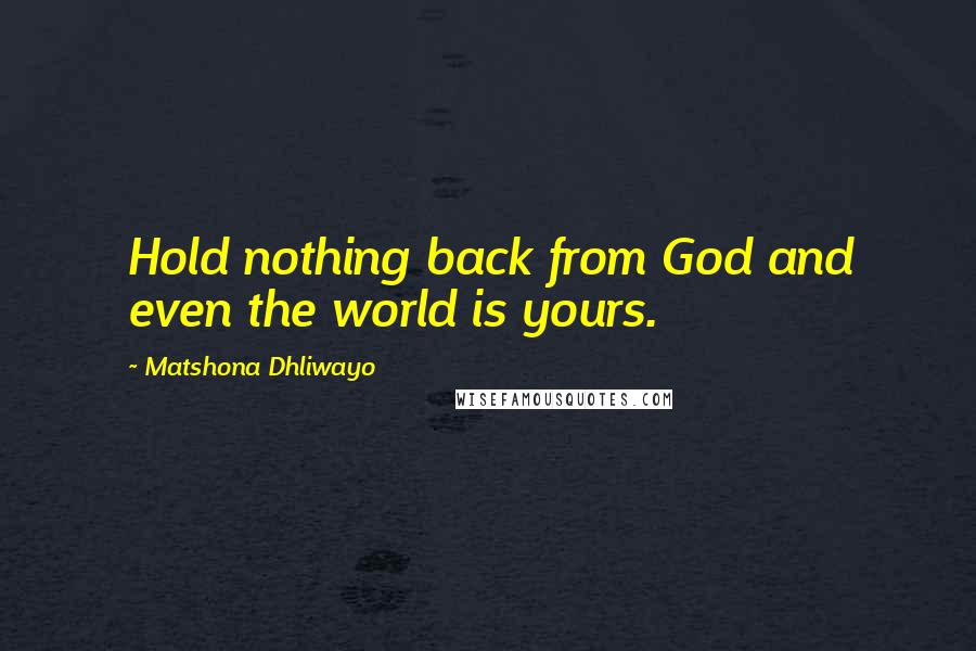 Matshona Dhliwayo Quotes: Hold nothing back from God and even the world is yours.