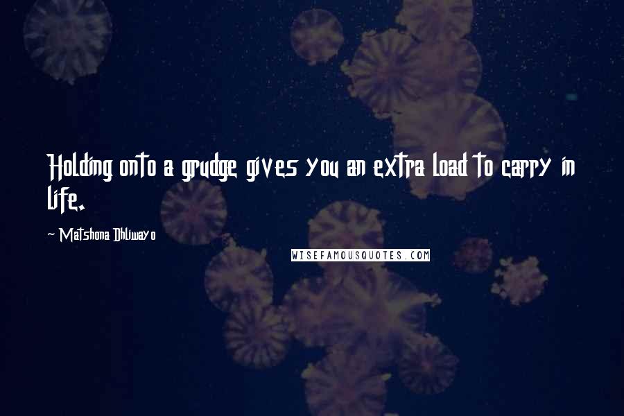 Matshona Dhliwayo Quotes: Holding onto a grudge gives you an extra load to carry in life.