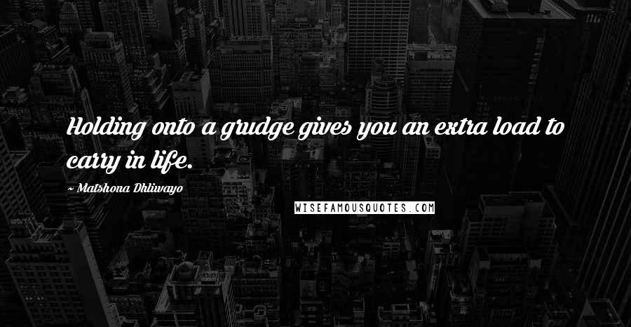 Matshona Dhliwayo Quotes: Holding onto a grudge gives you an extra load to carry in life.