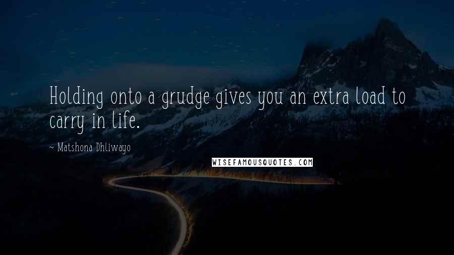 Matshona Dhliwayo Quotes: Holding onto a grudge gives you an extra load to carry in life.