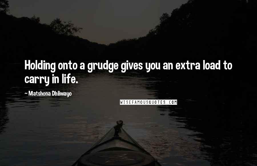 Matshona Dhliwayo Quotes: Holding onto a grudge gives you an extra load to carry in life.
