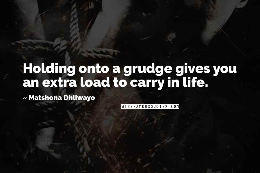 Matshona Dhliwayo Quotes: Holding onto a grudge gives you an extra load to carry in life.