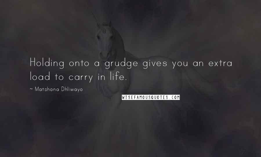 Matshona Dhliwayo Quotes: Holding onto a grudge gives you an extra load to carry in life.