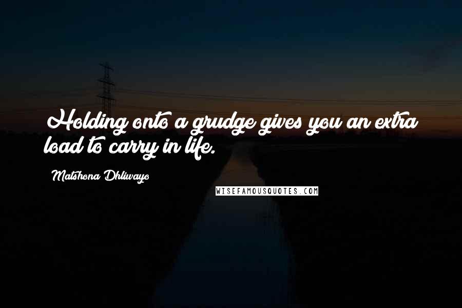 Matshona Dhliwayo Quotes: Holding onto a grudge gives you an extra load to carry in life.