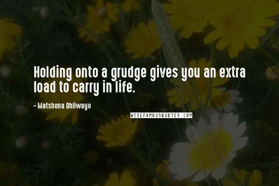 Matshona Dhliwayo Quotes: Holding onto a grudge gives you an extra load to carry in life.