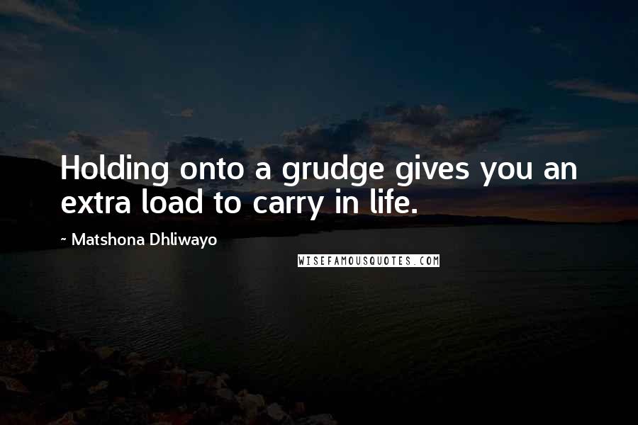 Matshona Dhliwayo Quotes: Holding onto a grudge gives you an extra load to carry in life.