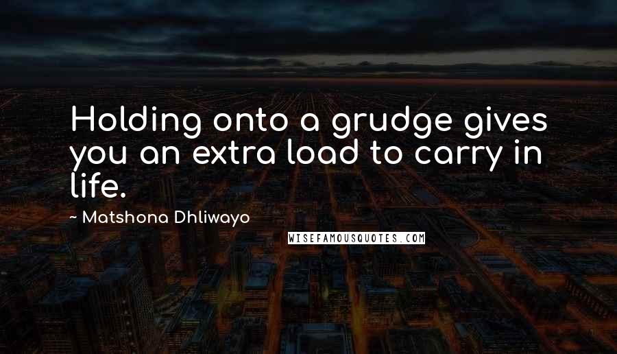 Matshona Dhliwayo Quotes: Holding onto a grudge gives you an extra load to carry in life.