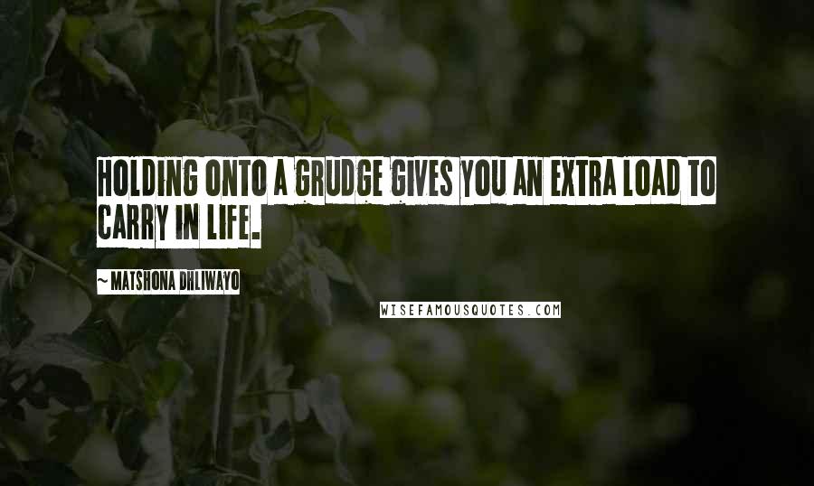Matshona Dhliwayo Quotes: Holding onto a grudge gives you an extra load to carry in life.