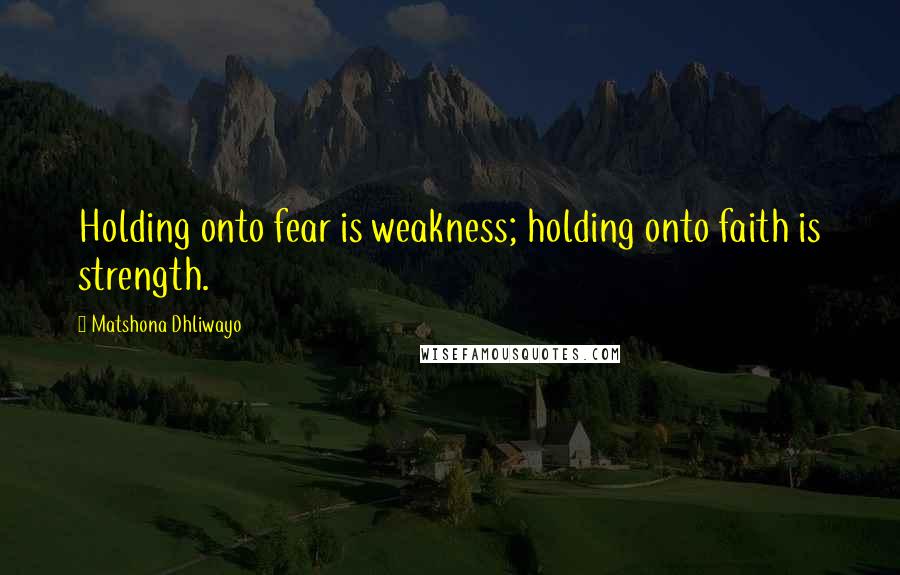 Matshona Dhliwayo Quotes: Holding onto fear is weakness; holding onto faith is strength.