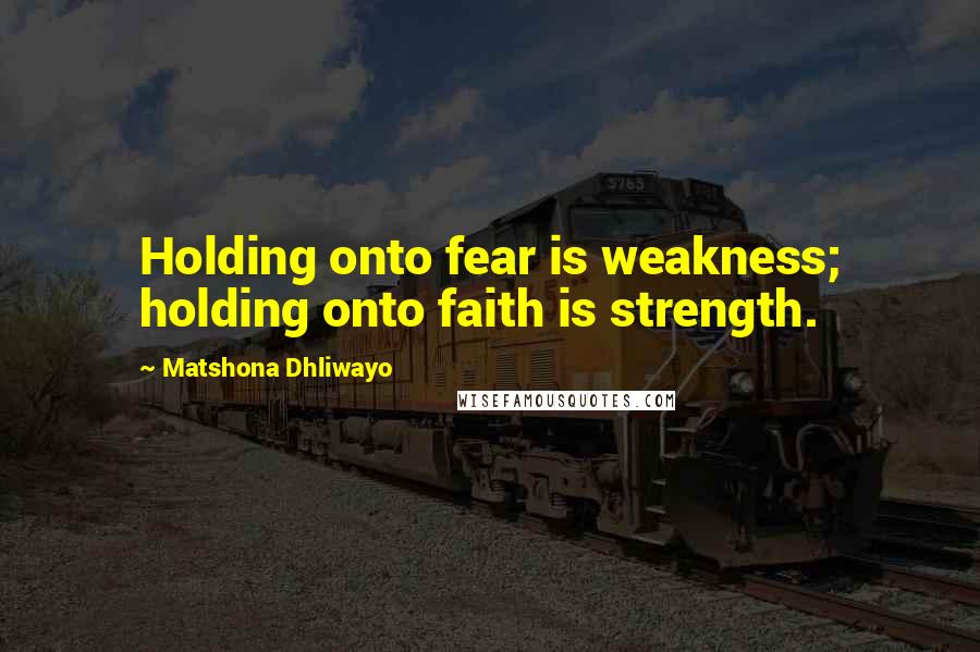 Matshona Dhliwayo Quotes: Holding onto fear is weakness; holding onto faith is strength.