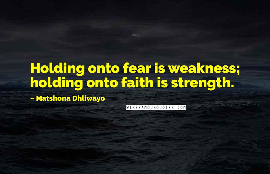 Matshona Dhliwayo Quotes: Holding onto fear is weakness; holding onto faith is strength.