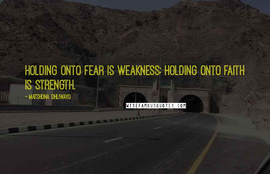 Matshona Dhliwayo Quotes: Holding onto fear is weakness; holding onto faith is strength.