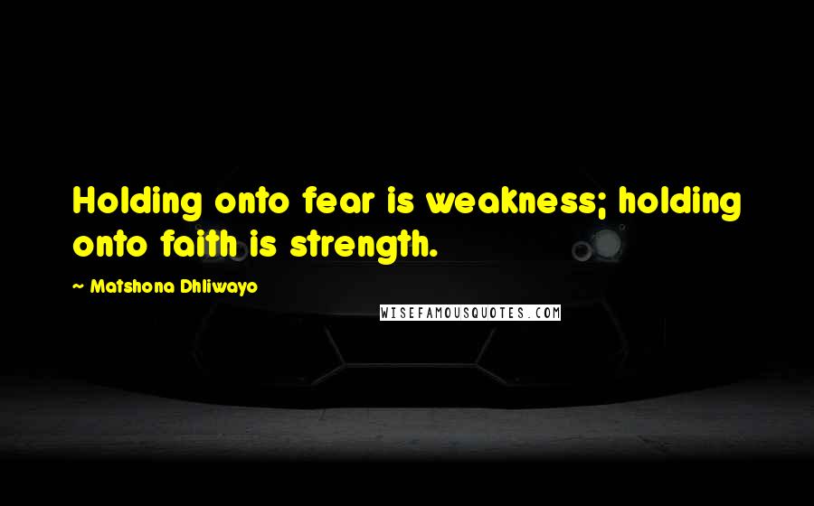 Matshona Dhliwayo Quotes: Holding onto fear is weakness; holding onto faith is strength.