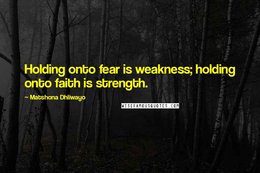 Matshona Dhliwayo Quotes: Holding onto fear is weakness; holding onto faith is strength.
