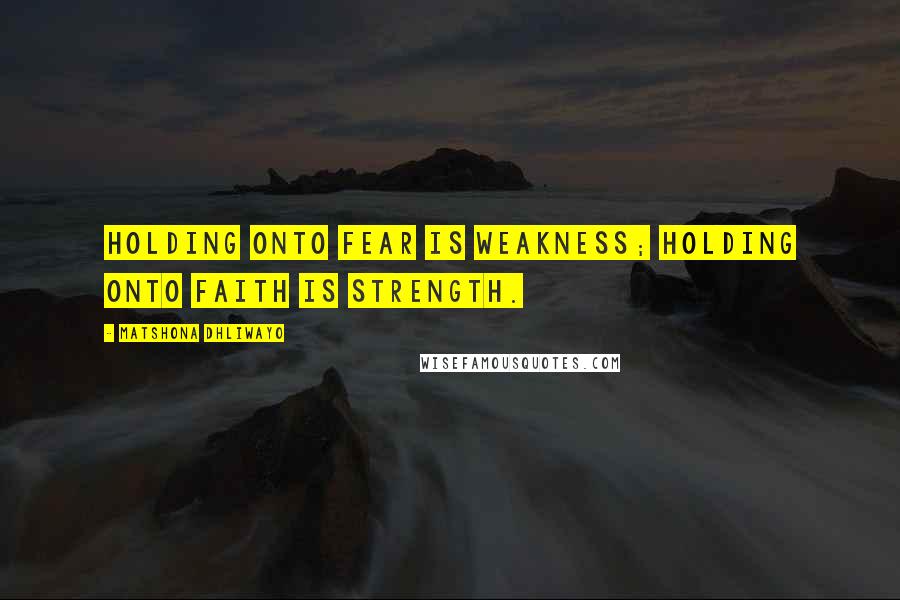 Matshona Dhliwayo Quotes: Holding onto fear is weakness; holding onto faith is strength.