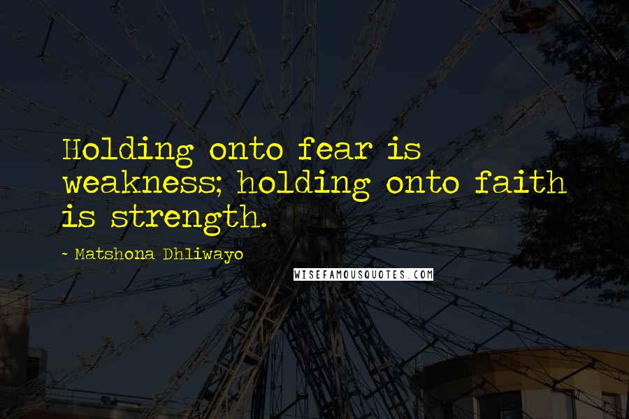 Matshona Dhliwayo Quotes: Holding onto fear is weakness; holding onto faith is strength.