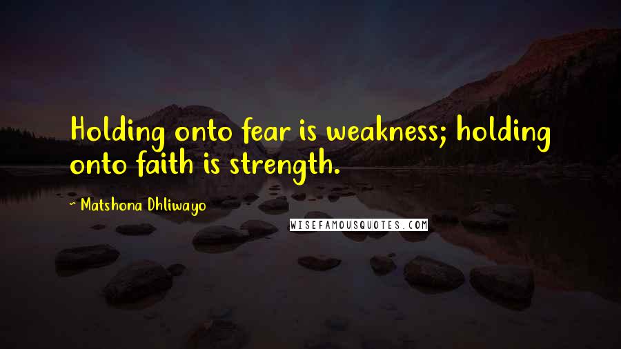 Matshona Dhliwayo Quotes: Holding onto fear is weakness; holding onto faith is strength.
