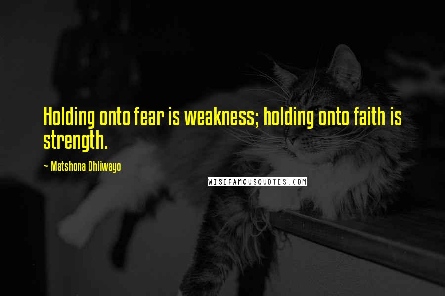 Matshona Dhliwayo Quotes: Holding onto fear is weakness; holding onto faith is strength.