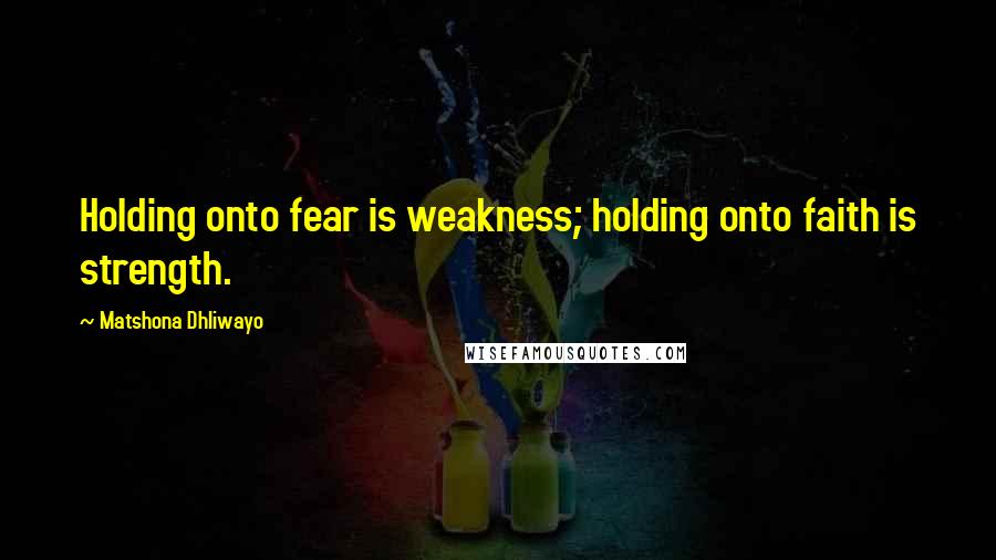 Matshona Dhliwayo Quotes: Holding onto fear is weakness; holding onto faith is strength.