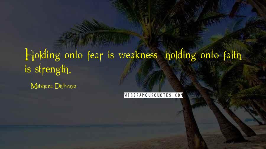 Matshona Dhliwayo Quotes: Holding onto fear is weakness; holding onto faith is strength.