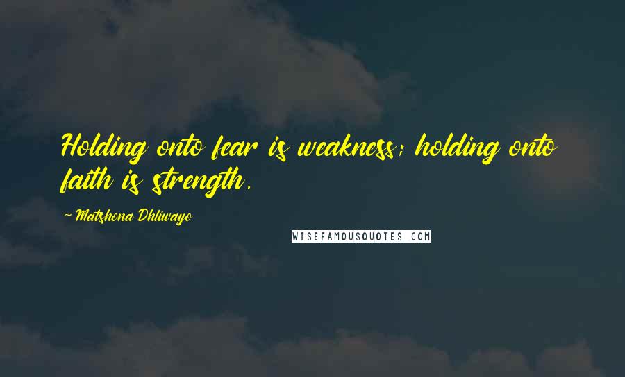 Matshona Dhliwayo Quotes: Holding onto fear is weakness; holding onto faith is strength.