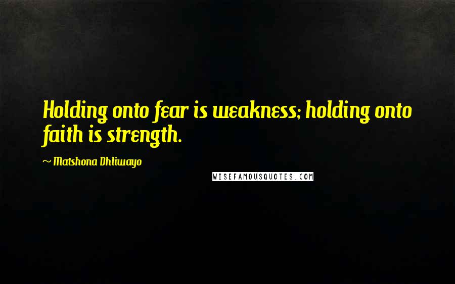 Matshona Dhliwayo Quotes: Holding onto fear is weakness; holding onto faith is strength.