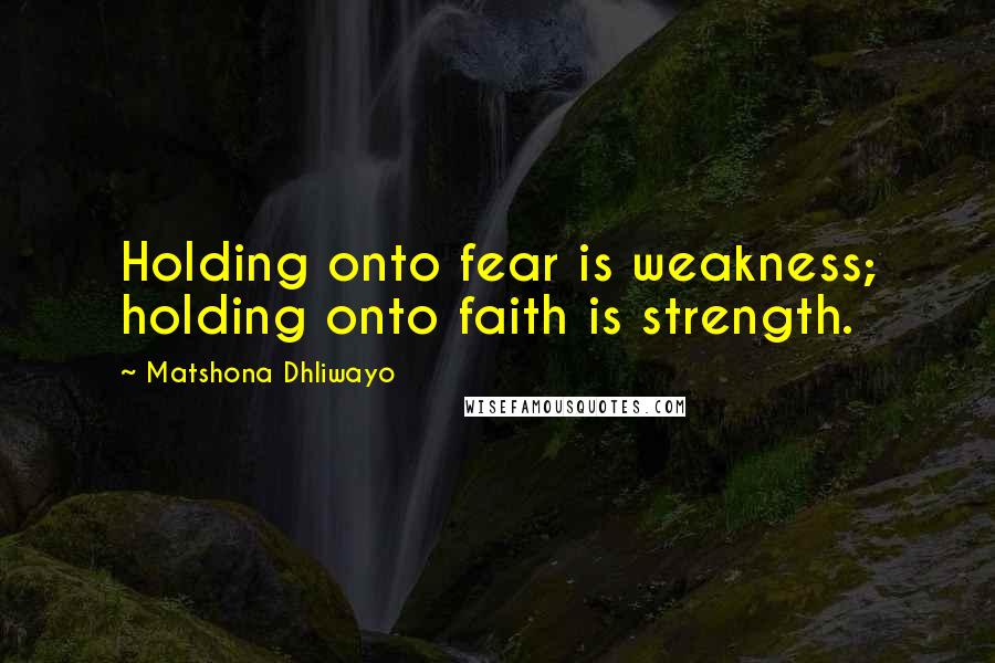 Matshona Dhliwayo Quotes: Holding onto fear is weakness; holding onto faith is strength.