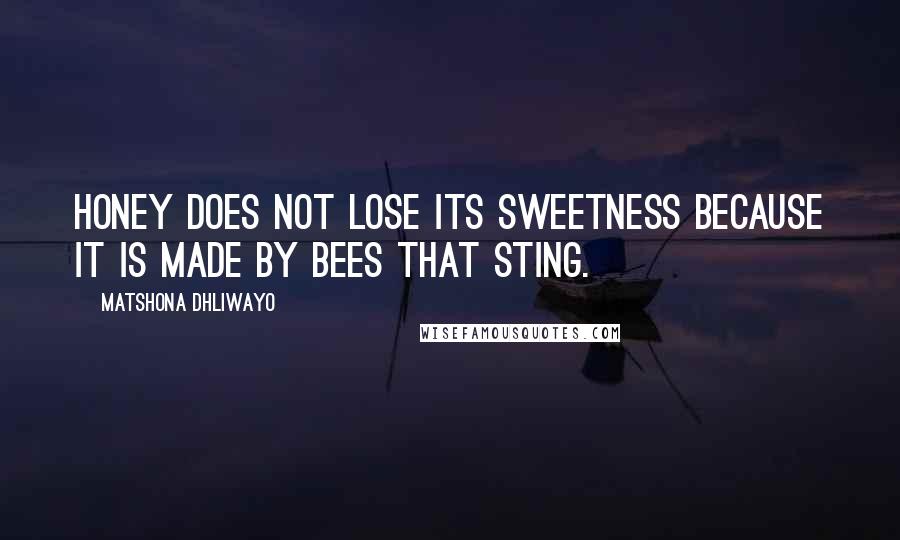 Matshona Dhliwayo Quotes: Honey does not lose its sweetness because it is made by bees that sting.