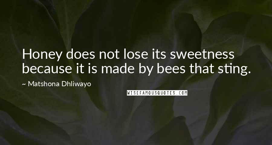 Matshona Dhliwayo Quotes: Honey does not lose its sweetness because it is made by bees that sting.