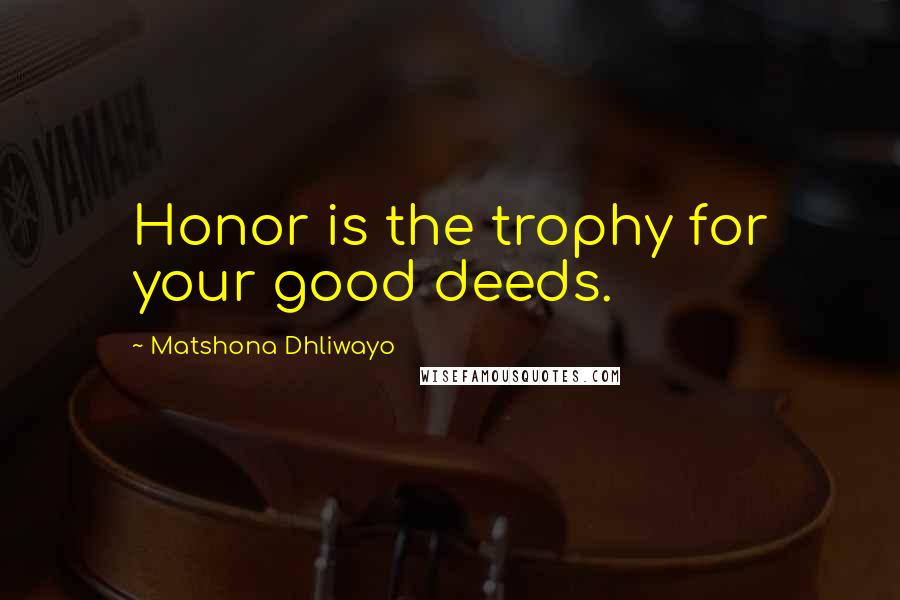 Matshona Dhliwayo Quotes: Honor is the trophy for your good deeds.