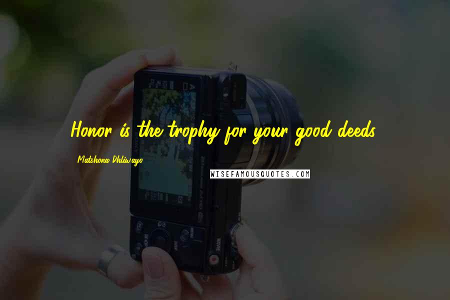 Matshona Dhliwayo Quotes: Honor is the trophy for your good deeds.