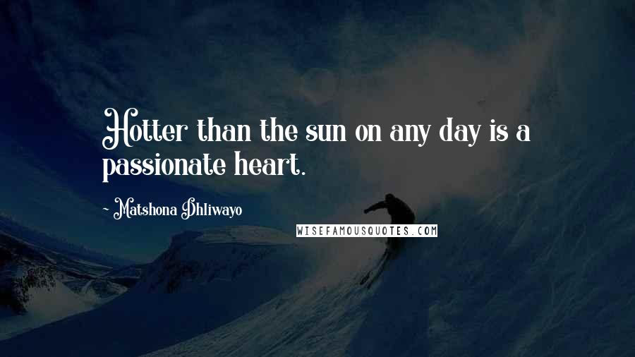 Matshona Dhliwayo Quotes: Hotter than the sun on any day is a passionate heart.
